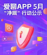 <b>爱聊APP 2024年5月“净网”行动公示，守护用户网络安全</b>